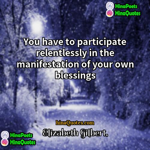 Elizabeth Gilbert Quotes | You have to participate relentlessly in the